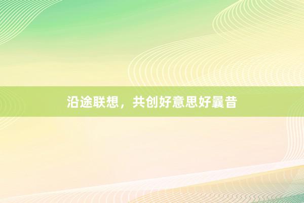 沿途联想，共创好意思好曩昔