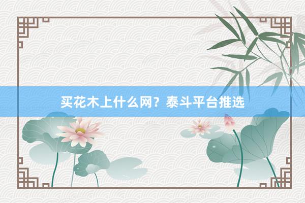 买花木上什么网？泰斗平台推选