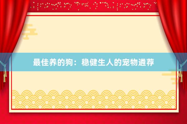 最佳养的狗:稳健生人的宠物遴荐