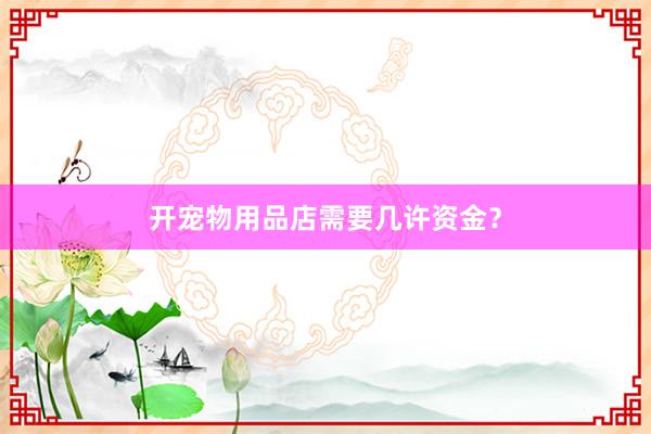 开宠物用品店需要几许资金？